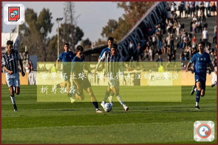 世界杯让球买球值得关注的比赛分析与推荐