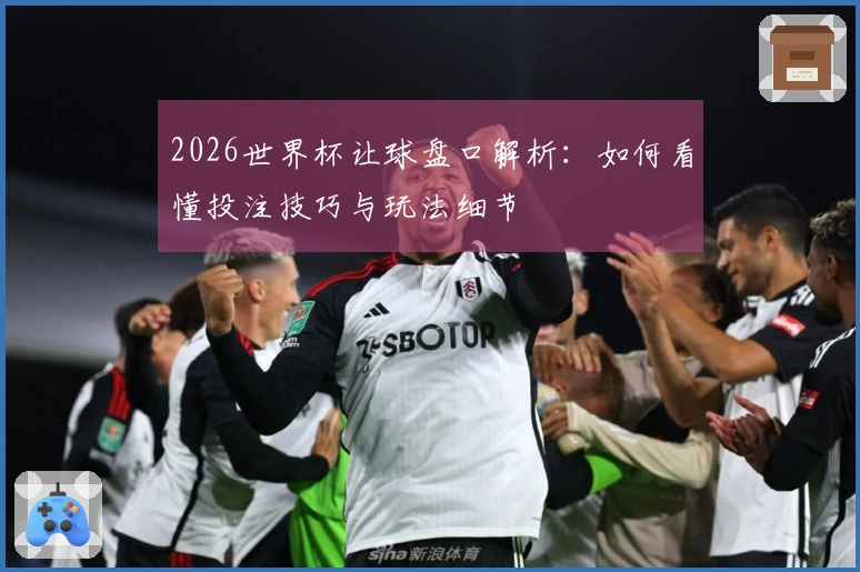 2026世界杯让球盘口解析：如何看懂投注技巧与玩法细节