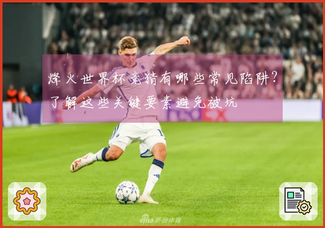 烽火世界杯竞猜有哪些常见陷阱？了解这些关键要素避免被坑