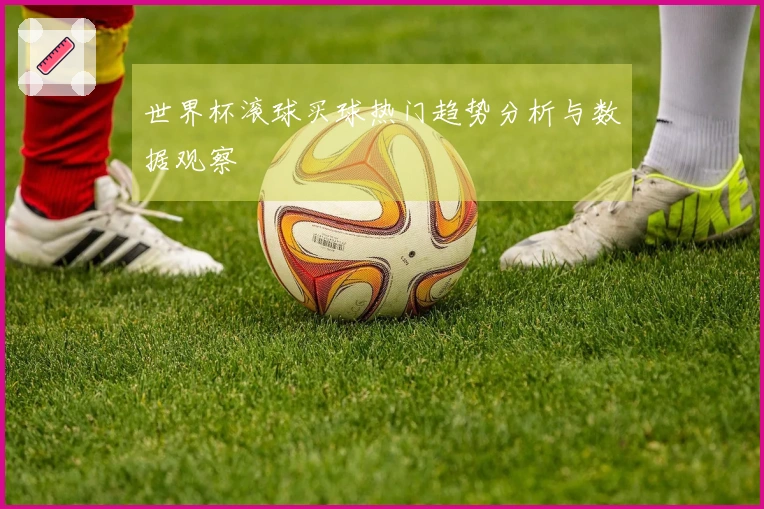 世界杯滚球买球热门趋势分析与数据观察