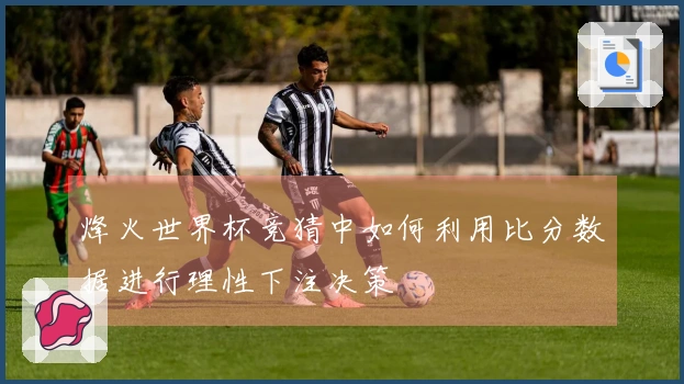 烽火世界杯竞猜中如何利用比分数据进行理性下注决策