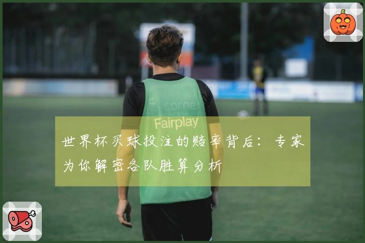 世界杯买球投注的赔率背后：专家为你解密各队胜算分析