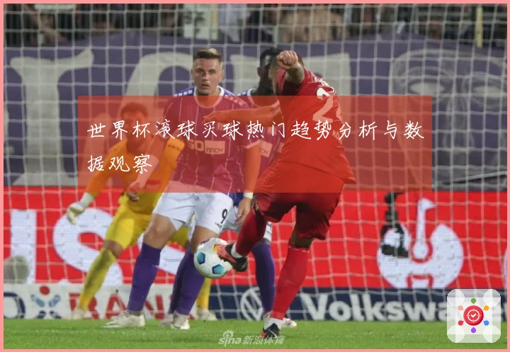 世界杯滚球买球热门趋势分析与数据观察