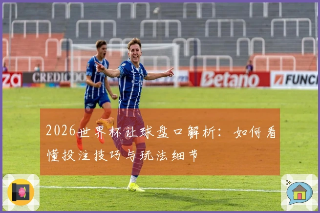 2026世界杯让球盘口解析：如何看懂投注技巧与玩法细节