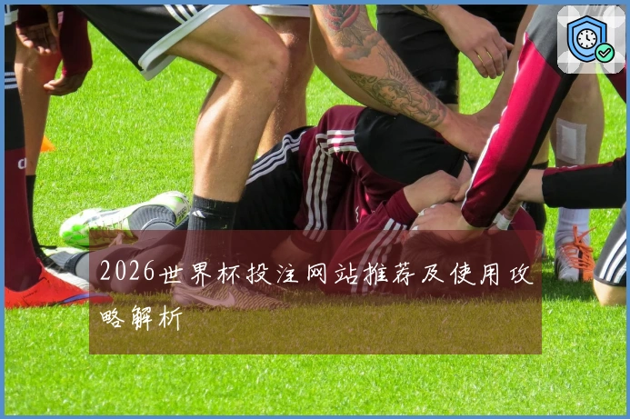 2026世界杯投注网站推荐及使用攻略解析