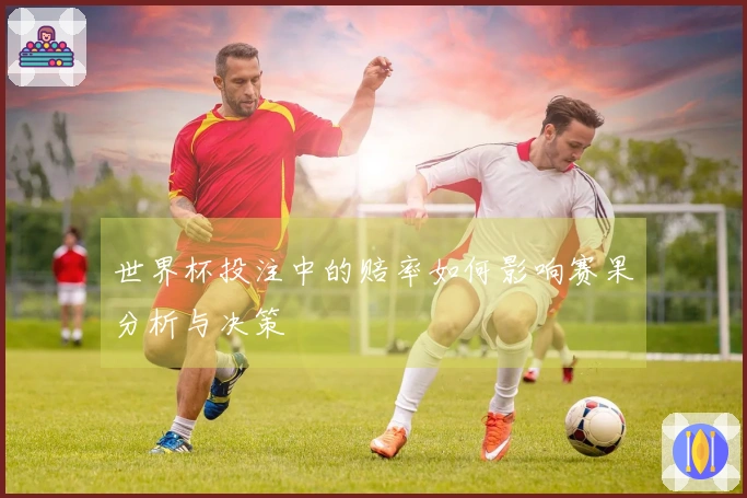 世界杯投注中的赔率如何影响赛果分析与决策