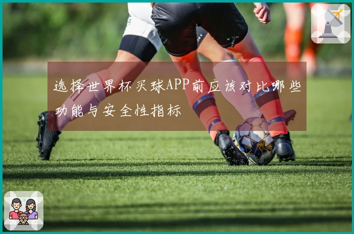 选择世界杯买球APP前应该对比哪些功能与安全性指标